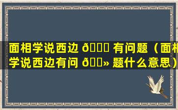 面相学说西边 🐈 有问题（面相学说西边有问 🌻 题什么意思）